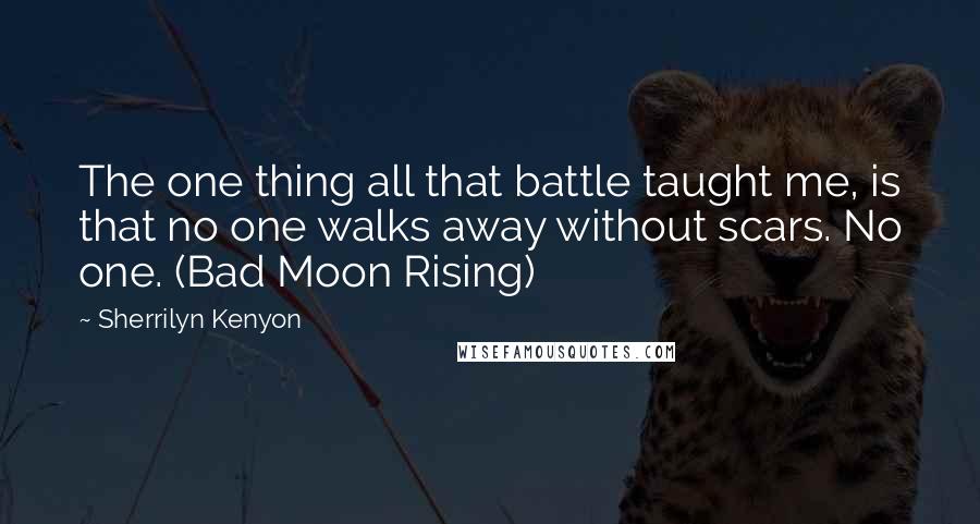 Sherrilyn Kenyon Quotes: The one thing all that battle taught me, is that no one walks away without scars. No one. (Bad Moon Rising)