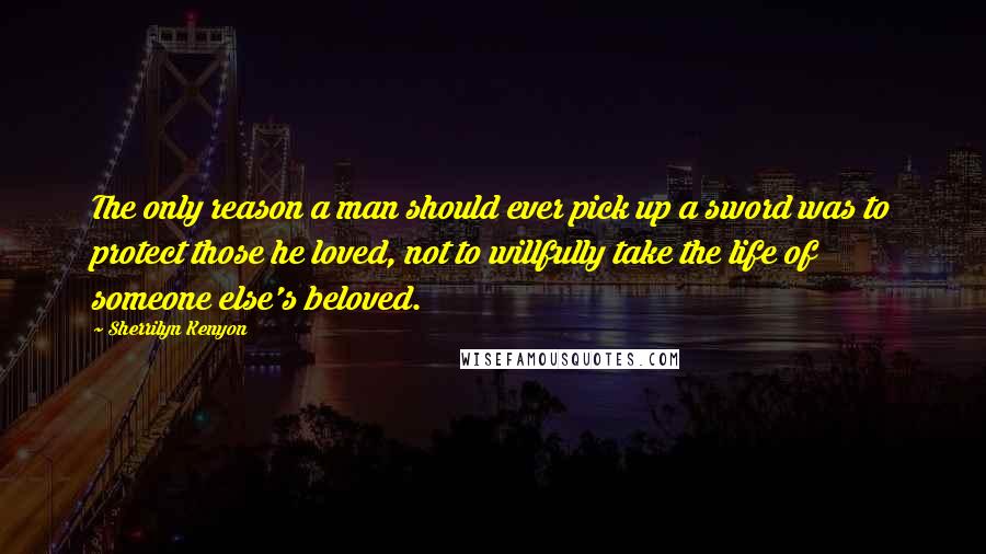 Sherrilyn Kenyon Quotes: The only reason a man should ever pick up a sword was to protect those he loved, not to willfully take the life of someone else's beloved.