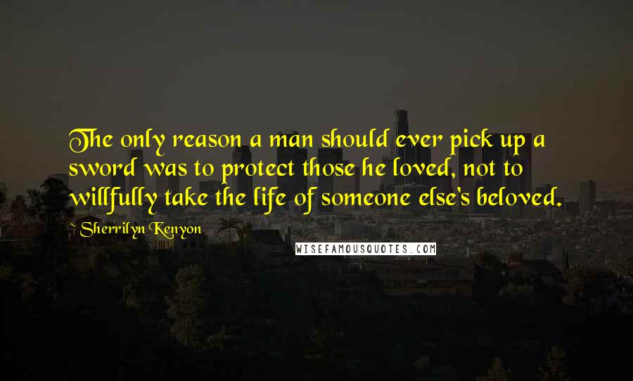 Sherrilyn Kenyon Quotes: The only reason a man should ever pick up a sword was to protect those he loved, not to willfully take the life of someone else's beloved.