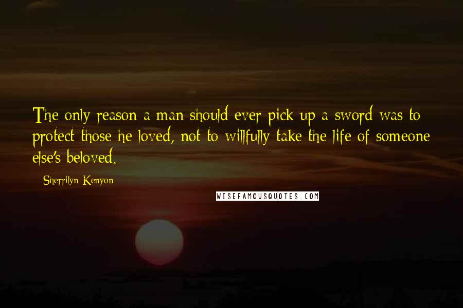Sherrilyn Kenyon Quotes: The only reason a man should ever pick up a sword was to protect those he loved, not to willfully take the life of someone else's beloved.