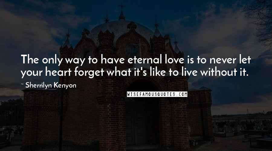 Sherrilyn Kenyon Quotes: The only way to have eternal love is to never let your heart forget what it's like to live without it.