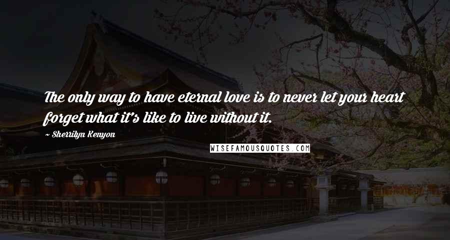 Sherrilyn Kenyon Quotes: The only way to have eternal love is to never let your heart forget what it's like to live without it.