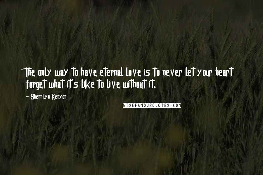 Sherrilyn Kenyon Quotes: The only way to have eternal love is to never let your heart forget what it's like to live without it.