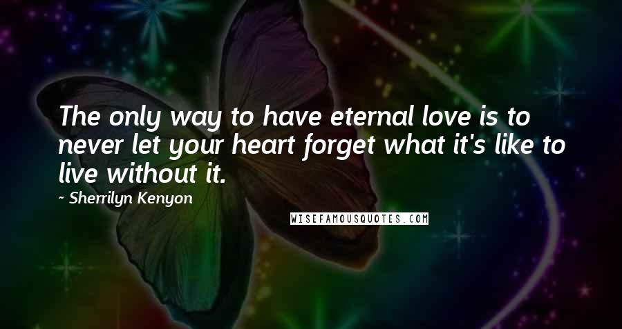 Sherrilyn Kenyon Quotes: The only way to have eternal love is to never let your heart forget what it's like to live without it.