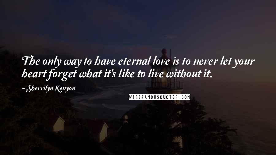 Sherrilyn Kenyon Quotes: The only way to have eternal love is to never let your heart forget what it's like to live without it.