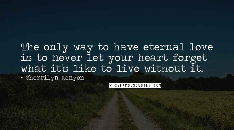 Sherrilyn Kenyon Quotes: The only way to have eternal love is to never let your heart forget what it's like to live without it.