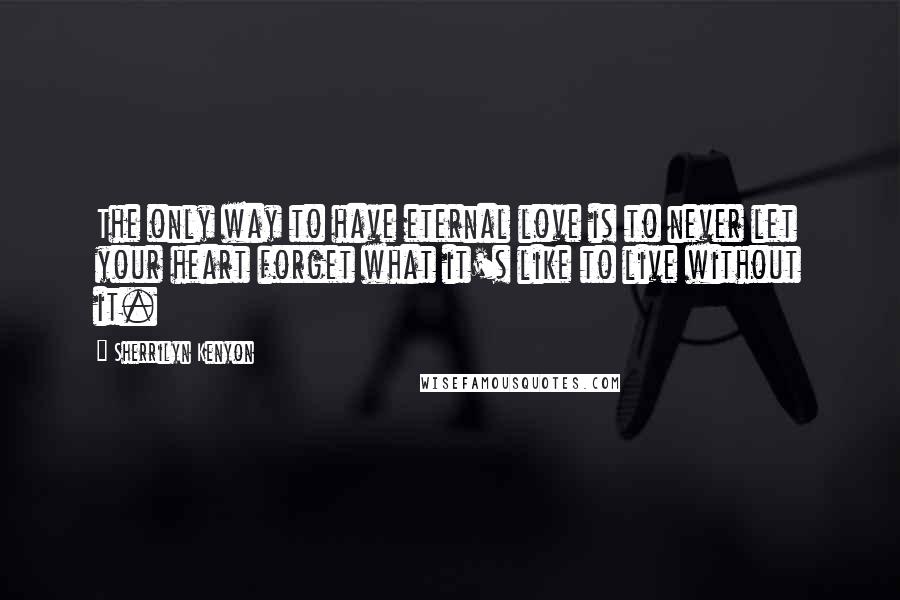 Sherrilyn Kenyon Quotes: The only way to have eternal love is to never let your heart forget what it's like to live without it.