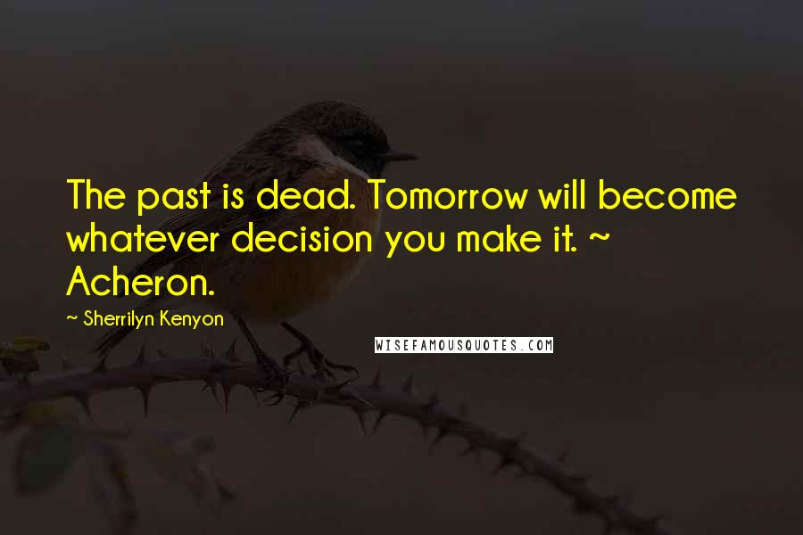 Sherrilyn Kenyon Quotes: The past is dead. Tomorrow will become whatever decision you make it. ~ Acheron.