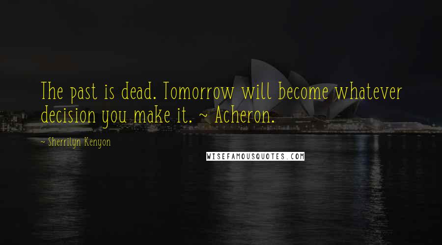 Sherrilyn Kenyon Quotes: The past is dead. Tomorrow will become whatever decision you make it. ~ Acheron.