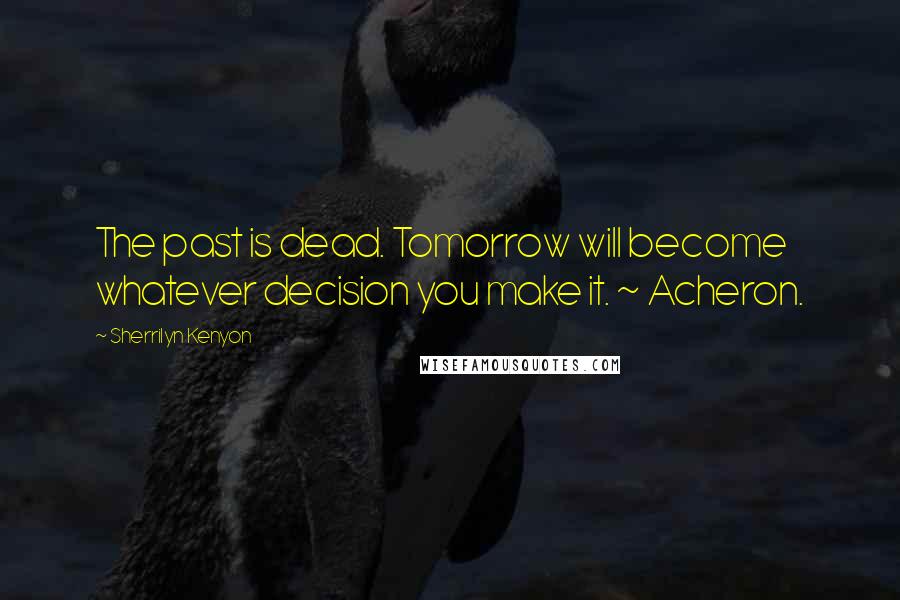 Sherrilyn Kenyon Quotes: The past is dead. Tomorrow will become whatever decision you make it. ~ Acheron.