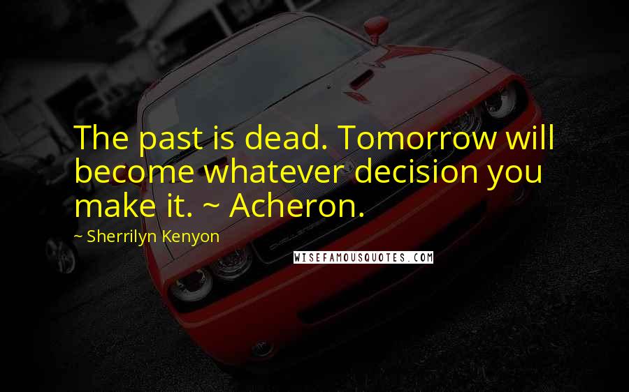 Sherrilyn Kenyon Quotes: The past is dead. Tomorrow will become whatever decision you make it. ~ Acheron.