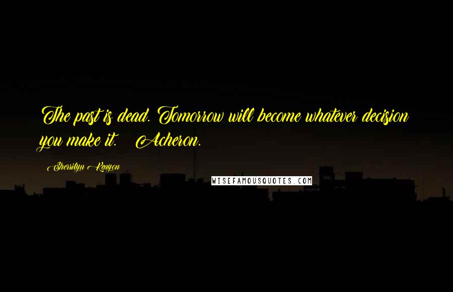 Sherrilyn Kenyon Quotes: The past is dead. Tomorrow will become whatever decision you make it. ~ Acheron.