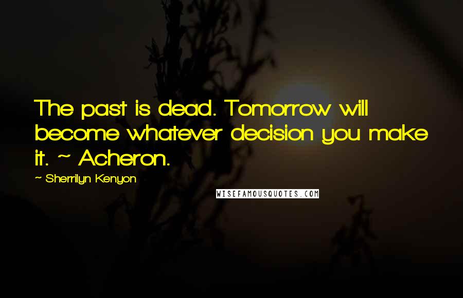 Sherrilyn Kenyon Quotes: The past is dead. Tomorrow will become whatever decision you make it. ~ Acheron.