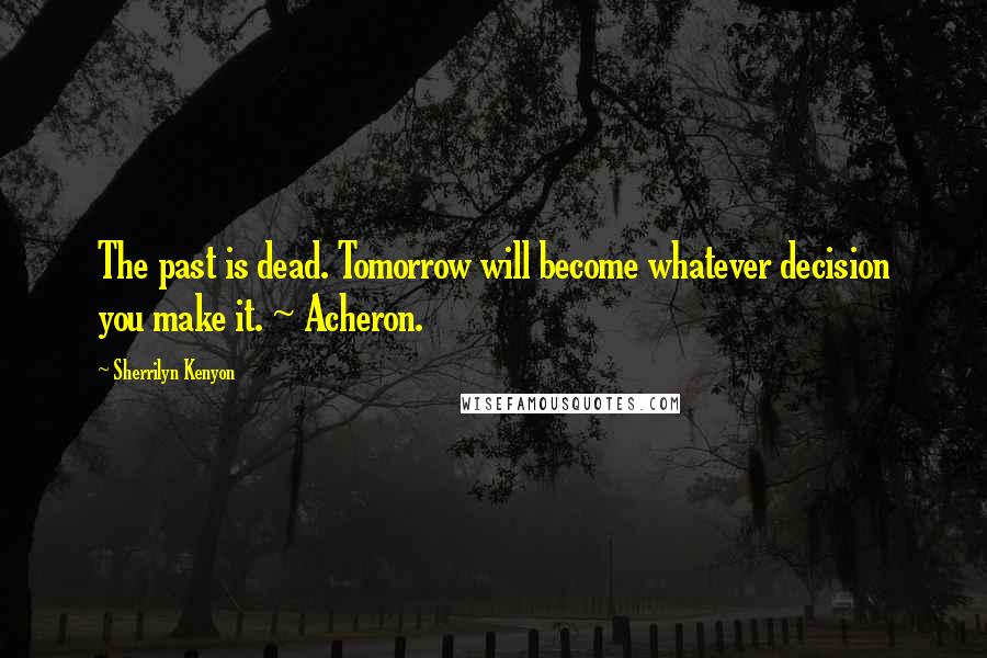 Sherrilyn Kenyon Quotes: The past is dead. Tomorrow will become whatever decision you make it. ~ Acheron.