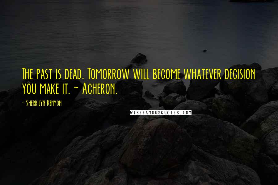 Sherrilyn Kenyon Quotes: The past is dead. Tomorrow will become whatever decision you make it. ~ Acheron.