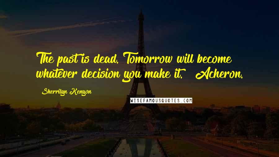 Sherrilyn Kenyon Quotes: The past is dead. Tomorrow will become whatever decision you make it. ~ Acheron.