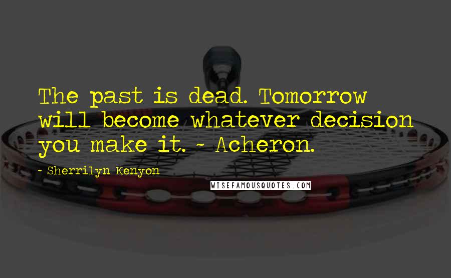 Sherrilyn Kenyon Quotes: The past is dead. Tomorrow will become whatever decision you make it. ~ Acheron.