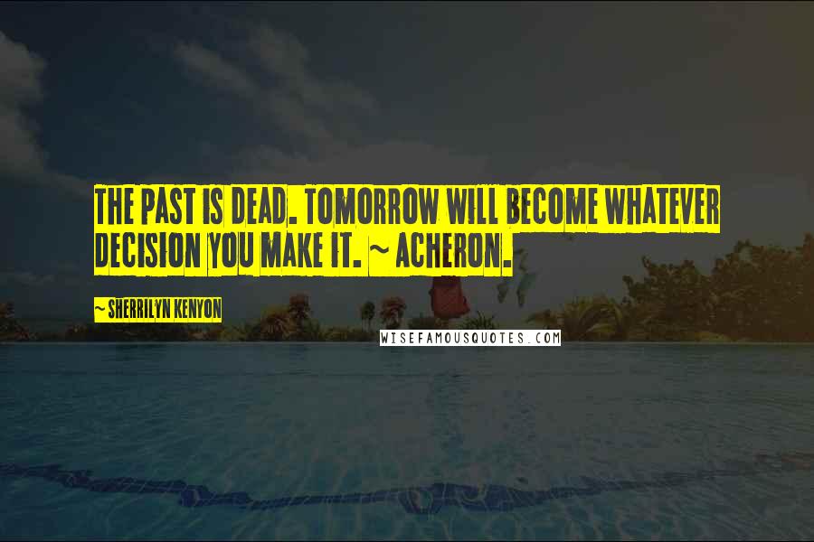 Sherrilyn Kenyon Quotes: The past is dead. Tomorrow will become whatever decision you make it. ~ Acheron.