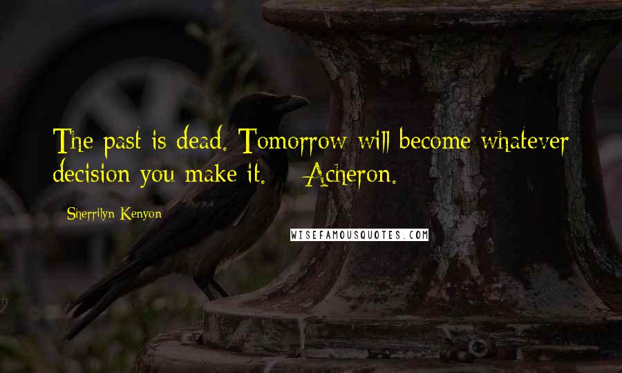 Sherrilyn Kenyon Quotes: The past is dead. Tomorrow will become whatever decision you make it. ~ Acheron.