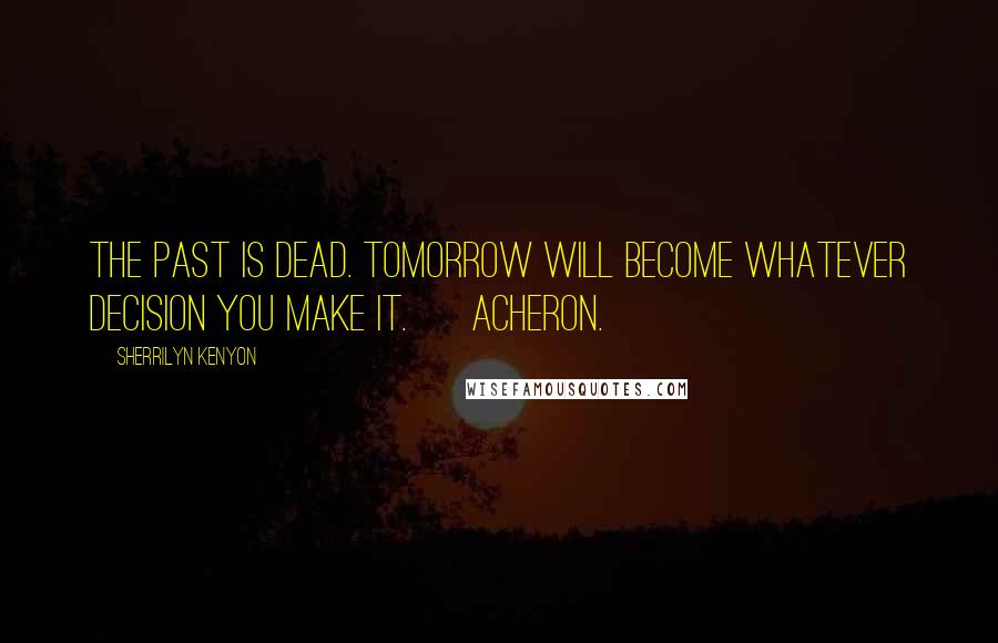 Sherrilyn Kenyon Quotes: The past is dead. Tomorrow will become whatever decision you make it. ~ Acheron.