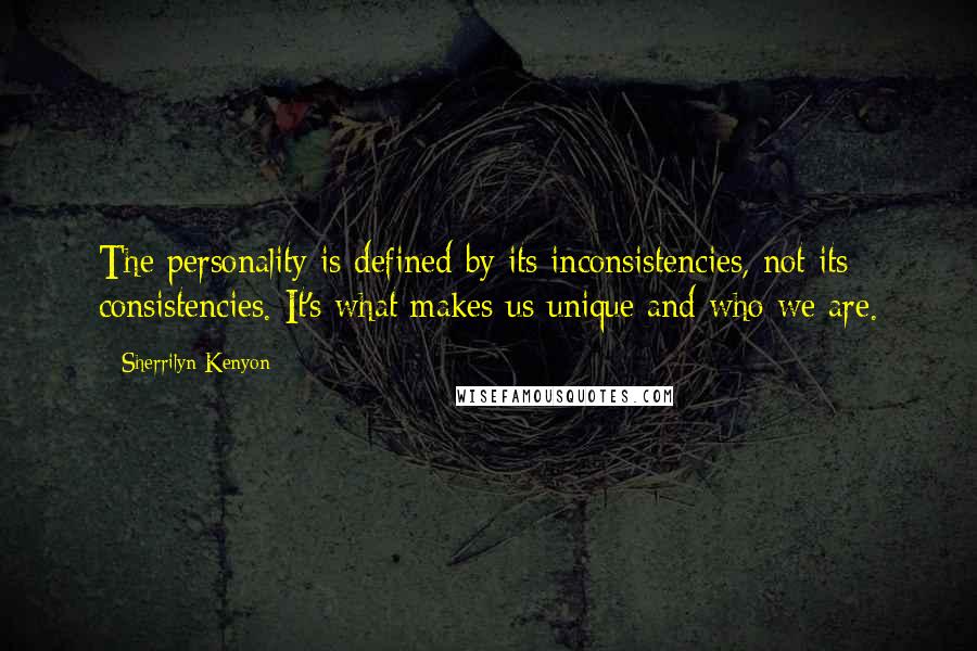 Sherrilyn Kenyon Quotes: The personality is defined by its inconsistencies, not its consistencies. It's what makes us unique and who we are.