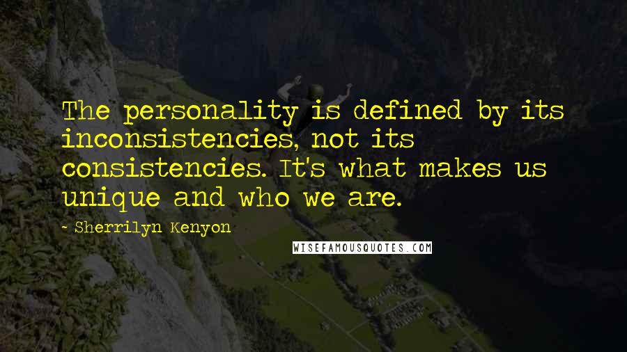 Sherrilyn Kenyon Quotes: The personality is defined by its inconsistencies, not its consistencies. It's what makes us unique and who we are.
