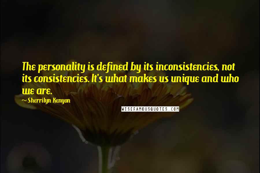 Sherrilyn Kenyon Quotes: The personality is defined by its inconsistencies, not its consistencies. It's what makes us unique and who we are.