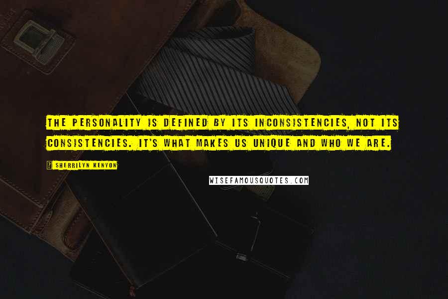 Sherrilyn Kenyon Quotes: The personality is defined by its inconsistencies, not its consistencies. It's what makes us unique and who we are.