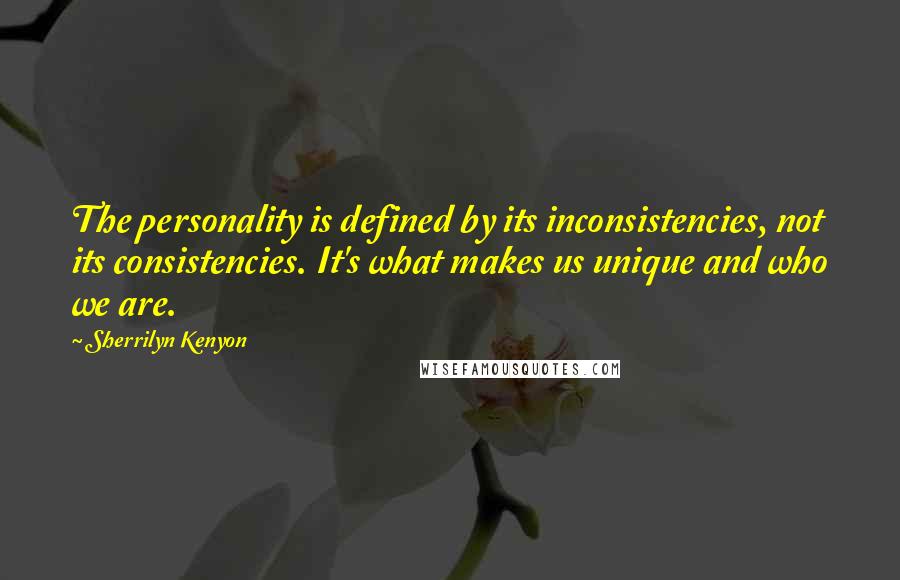 Sherrilyn Kenyon Quotes: The personality is defined by its inconsistencies, not its consistencies. It's what makes us unique and who we are.