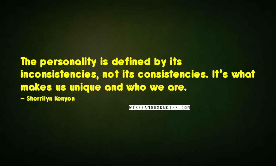 Sherrilyn Kenyon Quotes: The personality is defined by its inconsistencies, not its consistencies. It's what makes us unique and who we are.