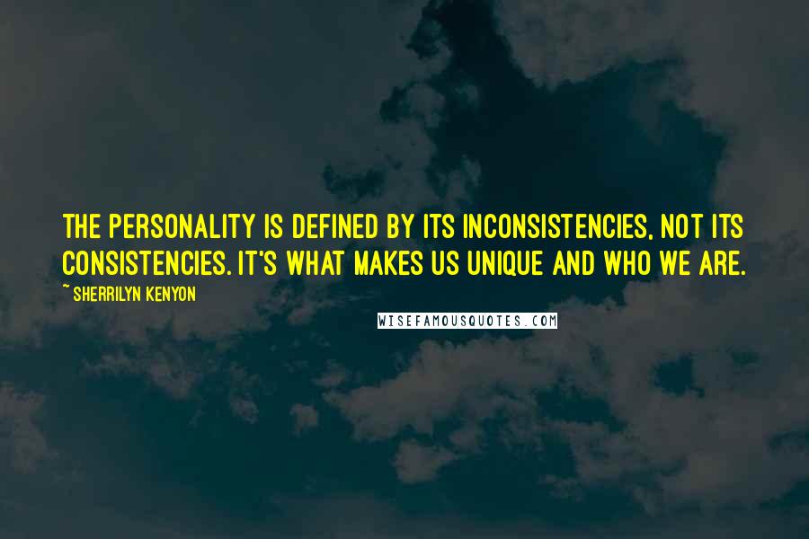 Sherrilyn Kenyon Quotes: The personality is defined by its inconsistencies, not its consistencies. It's what makes us unique and who we are.