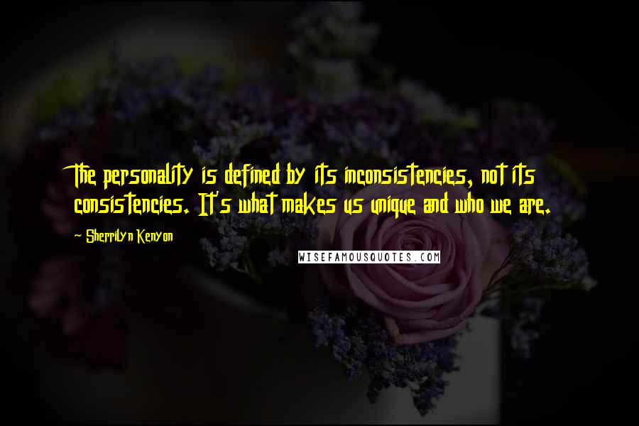 Sherrilyn Kenyon Quotes: The personality is defined by its inconsistencies, not its consistencies. It's what makes us unique and who we are.
