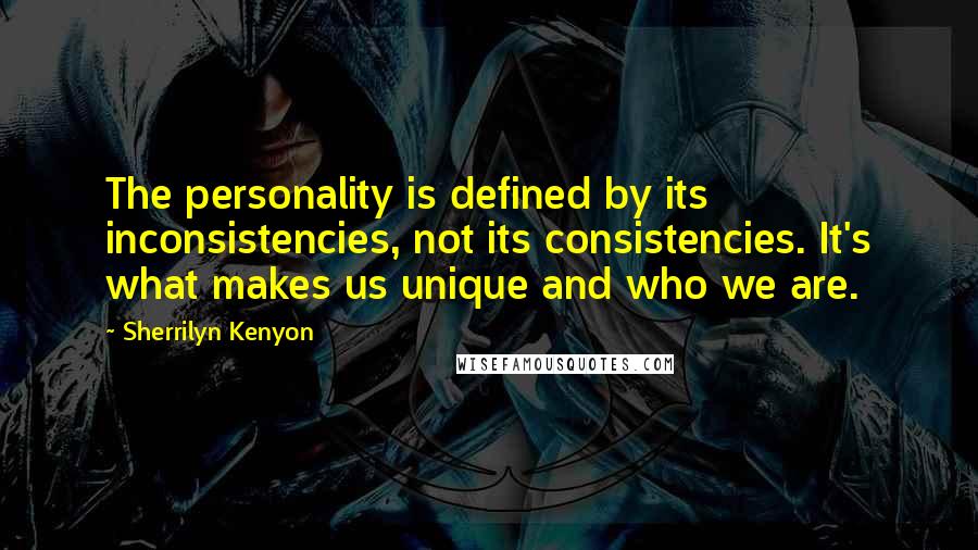 Sherrilyn Kenyon Quotes: The personality is defined by its inconsistencies, not its consistencies. It's what makes us unique and who we are.