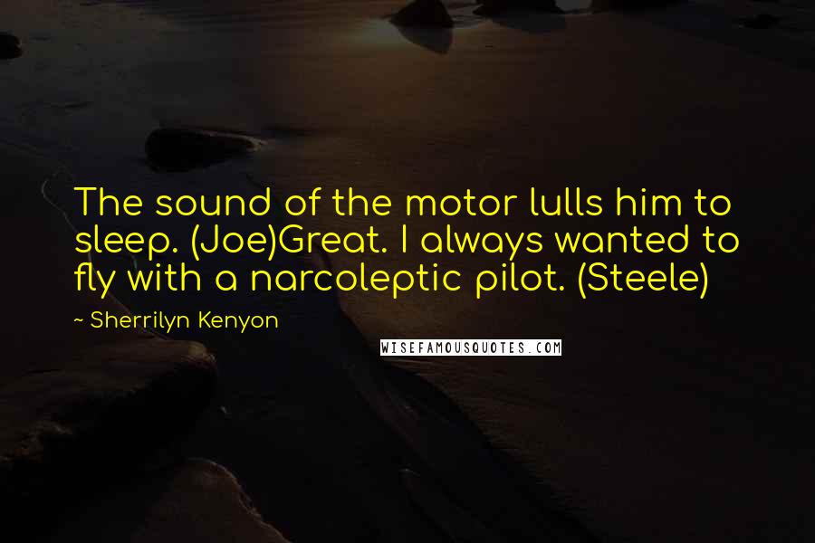 Sherrilyn Kenyon Quotes: The sound of the motor lulls him to sleep. (Joe)Great. I always wanted to fly with a narcoleptic pilot. (Steele)