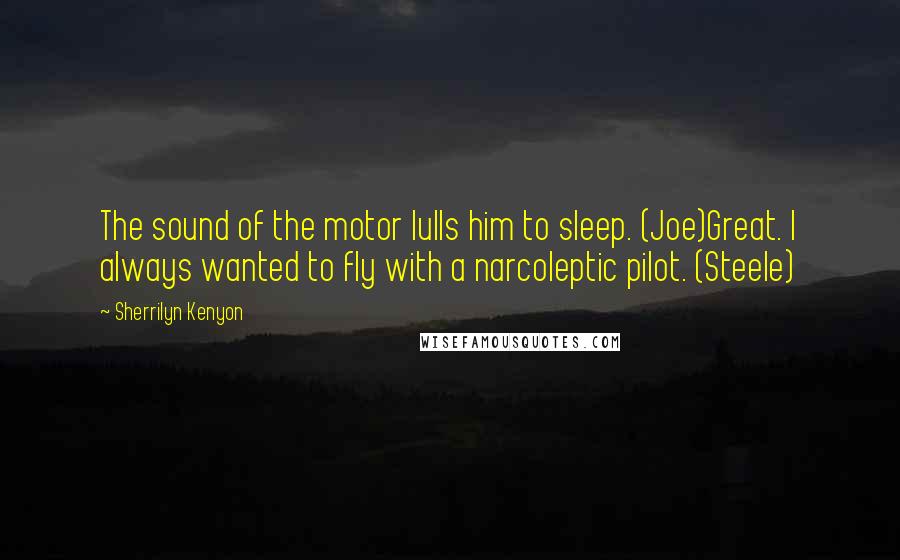Sherrilyn Kenyon Quotes: The sound of the motor lulls him to sleep. (Joe)Great. I always wanted to fly with a narcoleptic pilot. (Steele)