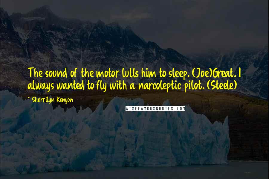 Sherrilyn Kenyon Quotes: The sound of the motor lulls him to sleep. (Joe)Great. I always wanted to fly with a narcoleptic pilot. (Steele)