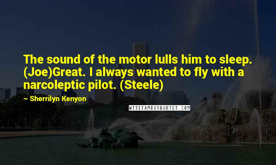 Sherrilyn Kenyon Quotes: The sound of the motor lulls him to sleep. (Joe)Great. I always wanted to fly with a narcoleptic pilot. (Steele)