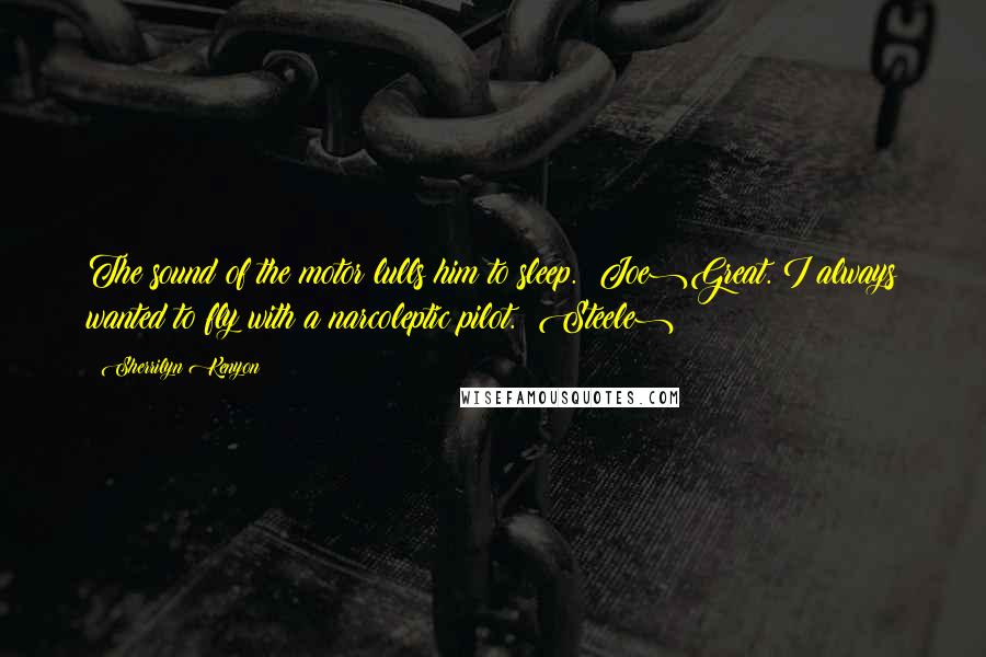Sherrilyn Kenyon Quotes: The sound of the motor lulls him to sleep. (Joe)Great. I always wanted to fly with a narcoleptic pilot. (Steele)