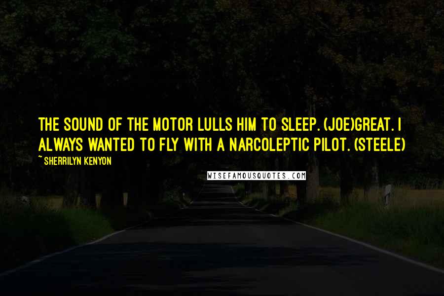 Sherrilyn Kenyon Quotes: The sound of the motor lulls him to sleep. (Joe)Great. I always wanted to fly with a narcoleptic pilot. (Steele)