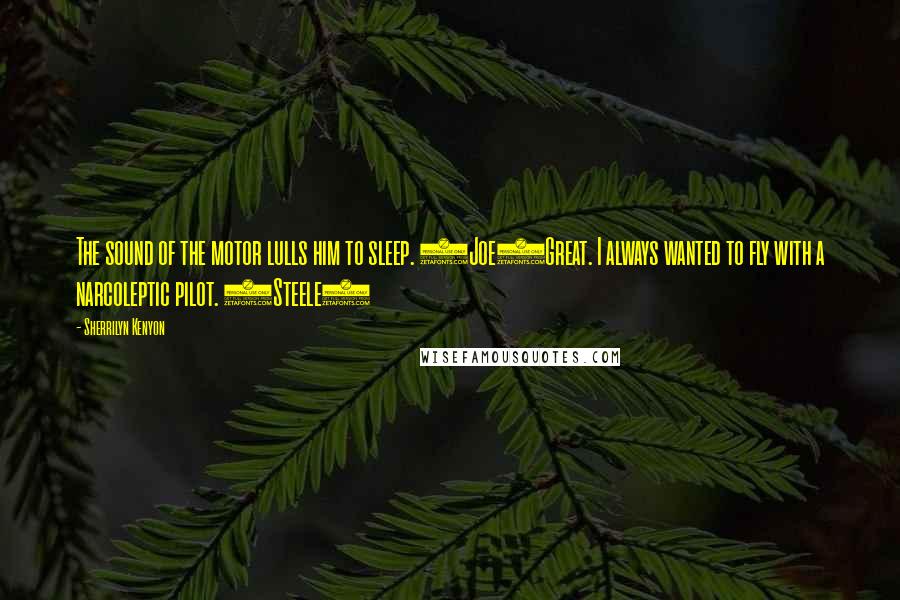Sherrilyn Kenyon Quotes: The sound of the motor lulls him to sleep. (Joe)Great. I always wanted to fly with a narcoleptic pilot. (Steele)