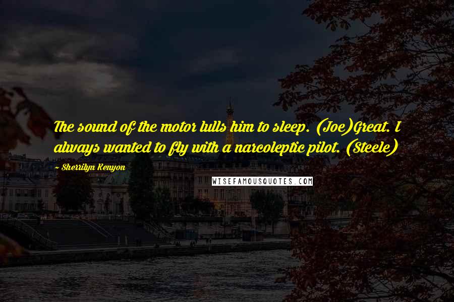 Sherrilyn Kenyon Quotes: The sound of the motor lulls him to sleep. (Joe)Great. I always wanted to fly with a narcoleptic pilot. (Steele)