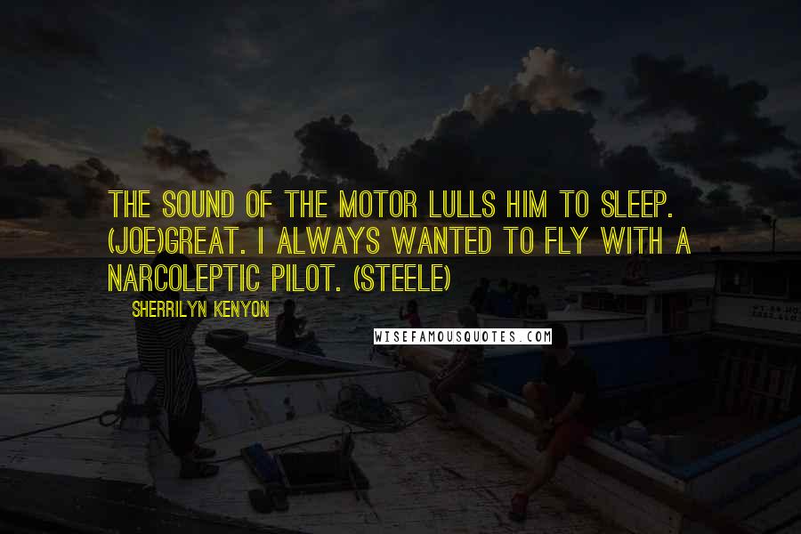 Sherrilyn Kenyon Quotes: The sound of the motor lulls him to sleep. (Joe)Great. I always wanted to fly with a narcoleptic pilot. (Steele)