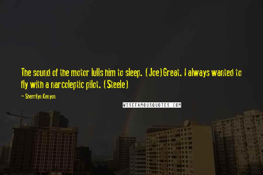 Sherrilyn Kenyon Quotes: The sound of the motor lulls him to sleep. (Joe)Great. I always wanted to fly with a narcoleptic pilot. (Steele)