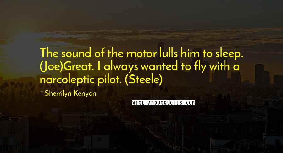 Sherrilyn Kenyon Quotes: The sound of the motor lulls him to sleep. (Joe)Great. I always wanted to fly with a narcoleptic pilot. (Steele)