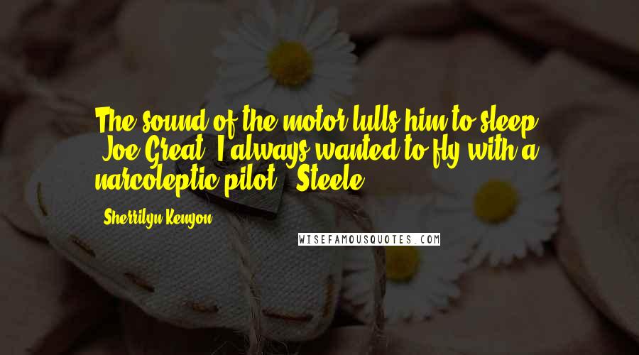 Sherrilyn Kenyon Quotes: The sound of the motor lulls him to sleep. (Joe)Great. I always wanted to fly with a narcoleptic pilot. (Steele)