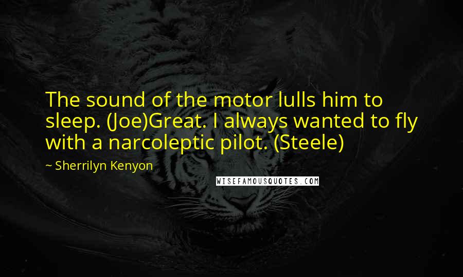 Sherrilyn Kenyon Quotes: The sound of the motor lulls him to sleep. (Joe)Great. I always wanted to fly with a narcoleptic pilot. (Steele)