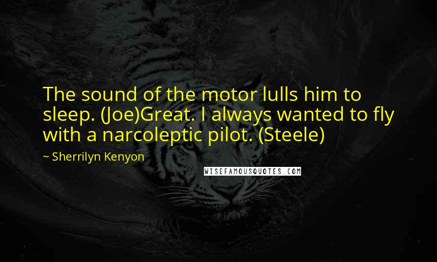 Sherrilyn Kenyon Quotes: The sound of the motor lulls him to sleep. (Joe)Great. I always wanted to fly with a narcoleptic pilot. (Steele)