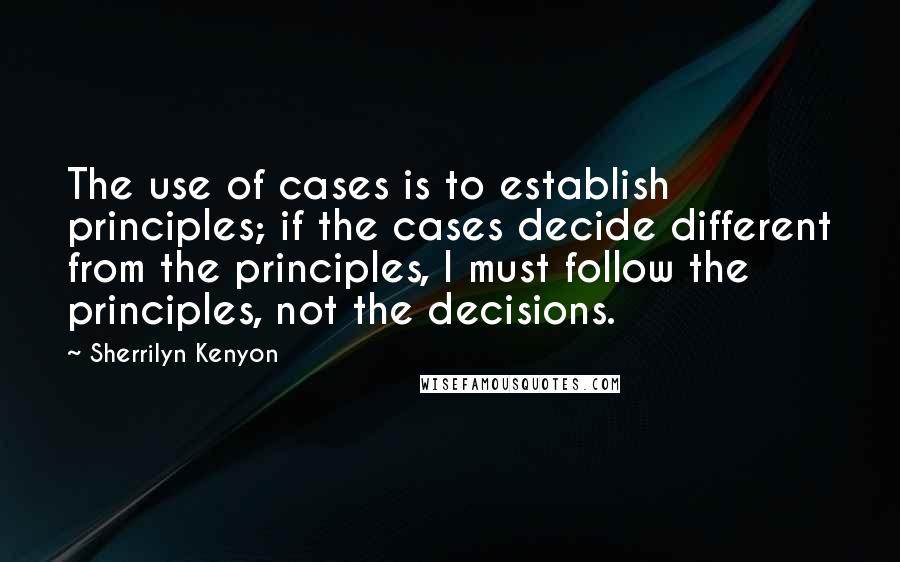 Sherrilyn Kenyon Quotes: The use of cases is to establish principles; if the cases decide different from the principles, I must follow the principles, not the decisions.