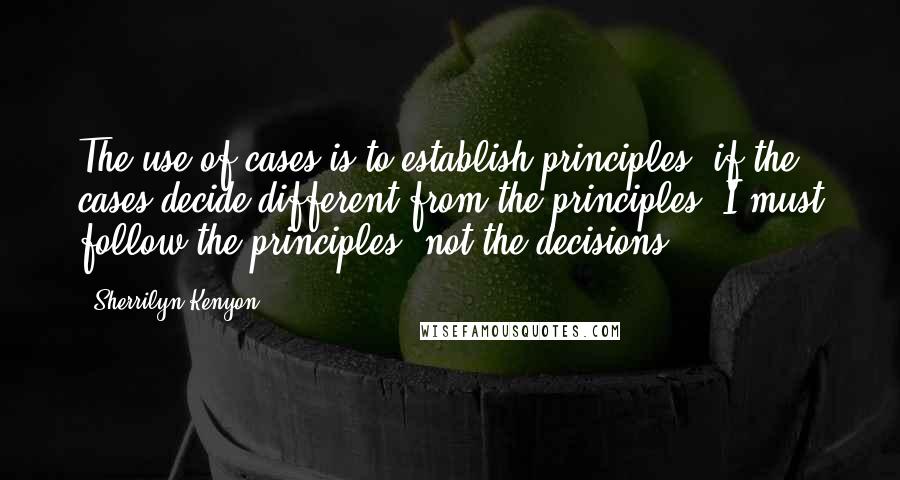 Sherrilyn Kenyon Quotes: The use of cases is to establish principles; if the cases decide different from the principles, I must follow the principles, not the decisions.