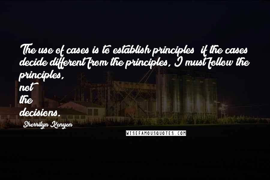 Sherrilyn Kenyon Quotes: The use of cases is to establish principles; if the cases decide different from the principles, I must follow the principles, not the decisions.